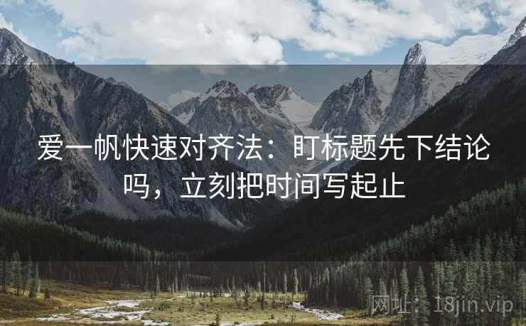 爱一帆快速对齐法:盯标题先下结论吗,立刻把时间写起止 第2张 爱一帆快速对齐法:盯标题先下结论吗,立刻把时间写起止 第2张