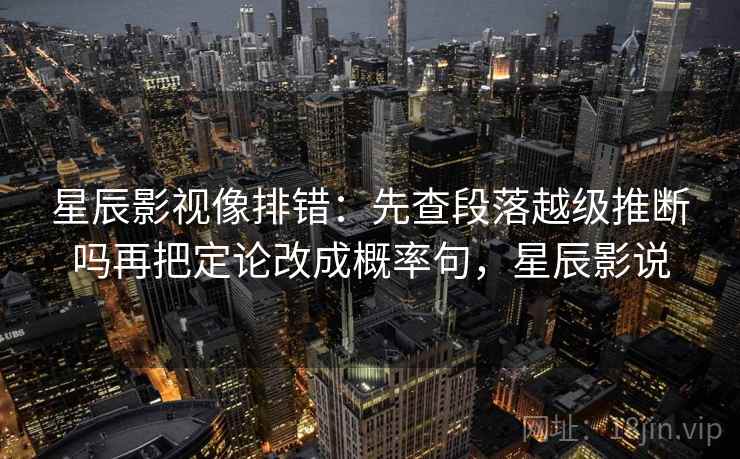 星辰影视像排错:先查段落越级推断吗再把定论改成概率句,星辰影说