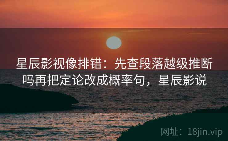 星辰影视像排错:先查段落越级推断吗再把定论改成概率句,星辰影说 第2张 星辰影视像排错:先查段落越级推断吗再把定论改成概率句,星辰影说 第2张
