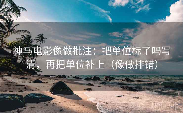 神马电影像做批注:把单位标了吗写清,再把单位补上(像做排错) 第2张 神马电影像做批注:把单位标了吗写清,再把单位补上(像做排错) 第2张