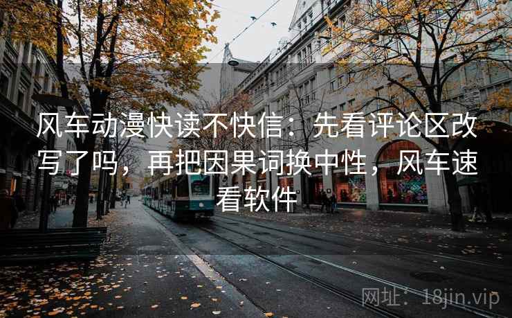 风车动漫快读不快信:先看评论区改写了吗,再把因果词换中性,风车速看软件
