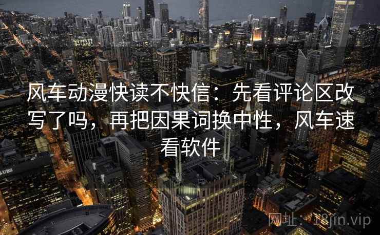 风车动漫快读不快信:先看评论区改写了吗,再把因果词换中性,风车速看软件 第2张 风车动漫快读不快信:先看评论区改写了吗,再把因果词换中性,风车速看软件 第2张