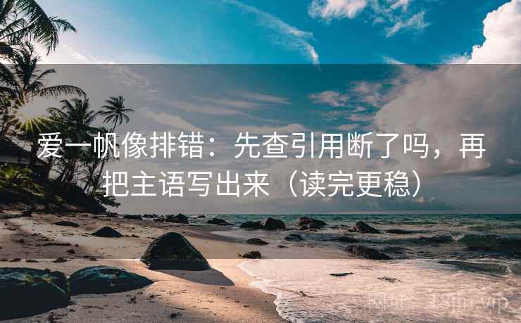 爱一帆像排错:先查引用断了吗,再把主语写出来(读完更稳) 第2张 爱一帆像排错:先查引用断了吗,再把主语写出来(读完更稳) 第2张