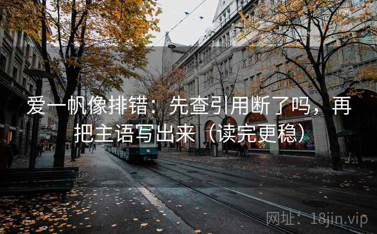 爱一帆像排错:先查引用断了吗,再把主语写出来(读完更稳)