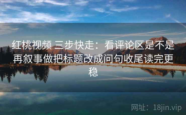红桃视频 三步快走：看评论区是不是再叙事做把标题改成问句收尾读完更稳