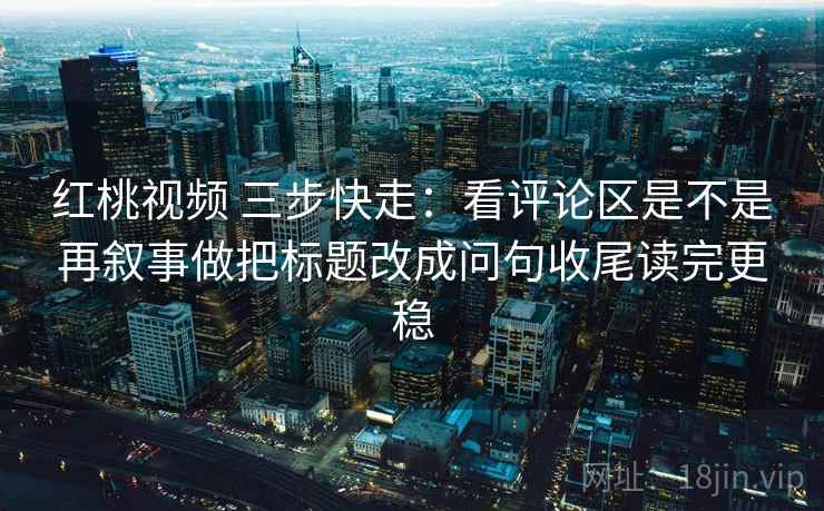 红桃视频 三步快走:看评论区是不是再叙事做把标题改成问句收尾读完更稳 第2张 红桃视频 三步快走:看评论区是不是再叙事做把标题改成问句收尾读完更稳 第2张