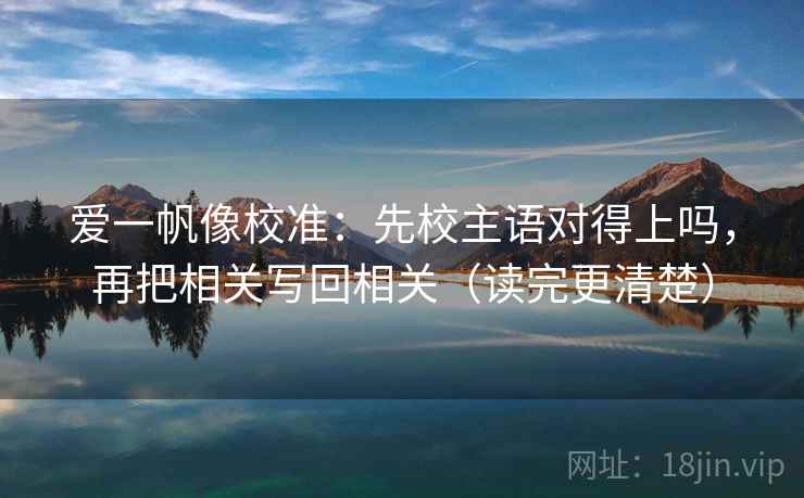 爱一帆像校准:先校主语对得上吗,再把相关写回相关(读完更清楚) 第2张 爱一帆像校准:先校主语对得上吗,再把相关写回相关(读完更清楚) 第2张