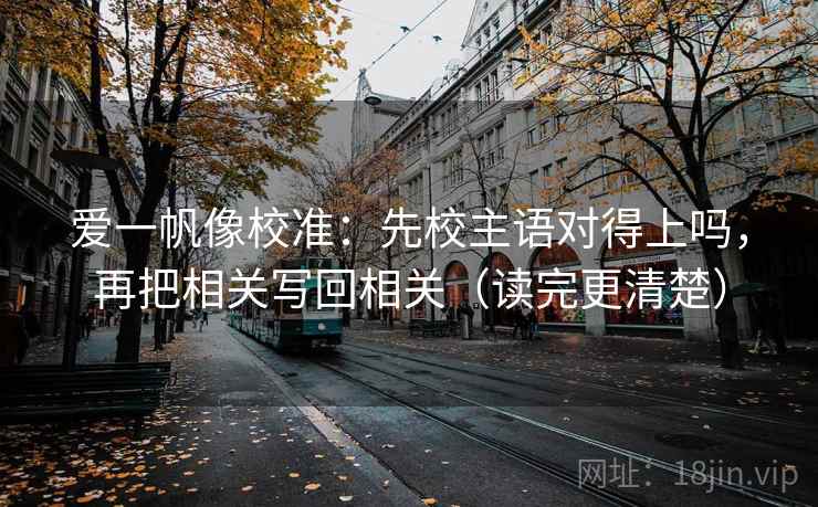 爱一帆像校准:先校主语对得上吗,再把相关写回相关(读完更清楚)