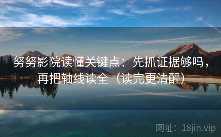 努努影院读懂关键点:先抓证据够吗,再把轴线读全(读完更清醒)