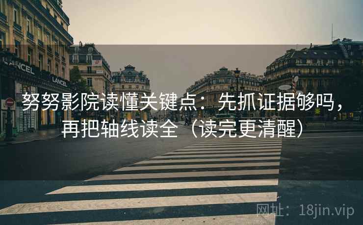 努努影院读懂关键点:先抓证据够吗,再把轴线读全(读完更清醒) 第2张 努努影院读懂关键点:先抓证据够吗,再把轴线读全(读完更清醒) 第2张