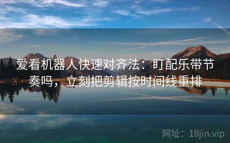 爱看机器人快速对齐法:盯配乐带节奏吗,立刻把剪辑按时间线重排 第2张 爱看机器人快速对齐法:盯配乐带节奏吗,立刻把剪辑按时间线重排 第2张