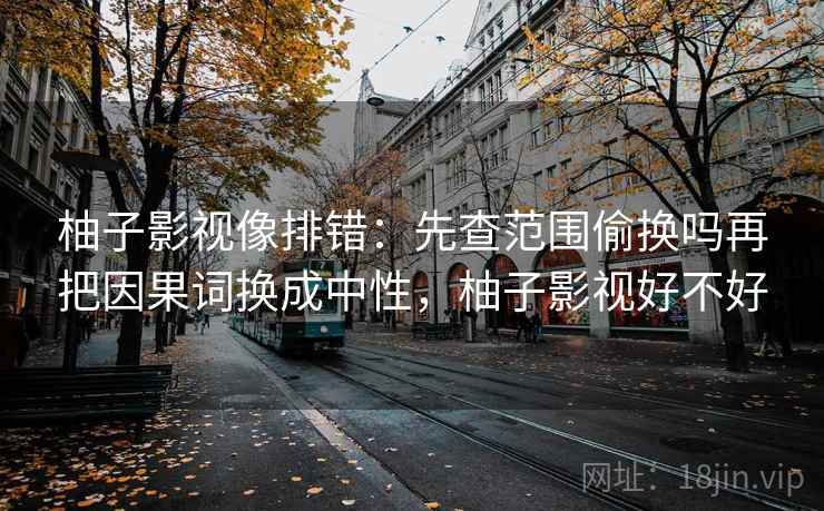 柚子影视像排错:先查范围偷换吗再把因果词换成中性,柚子影视好不好 第2张 柚子影视像排错:先查范围偷换吗再把因果词换成中性,柚子影视好不好 第2张