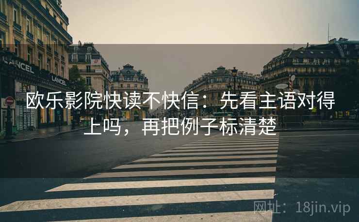 欧乐影院快读不快信:先看主语对得上吗,再把例子标清楚