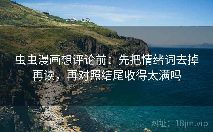 虫虫漫画想评论前:先把情绪词去掉再读,再对照结尾收得太满吗 第2张 虫虫漫画想评论前:先把情绪词去掉再读,再对照结尾收得太满吗 第2张