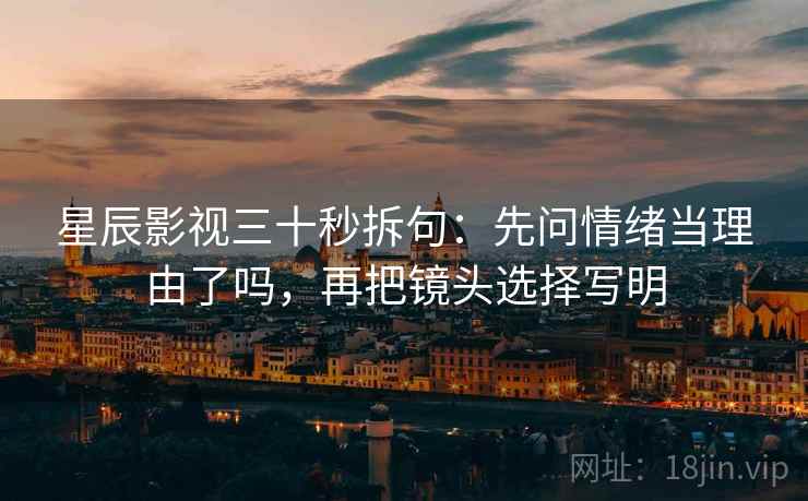 星辰影视三十秒拆句:先问情绪当理由了吗,再把镜头选择写明