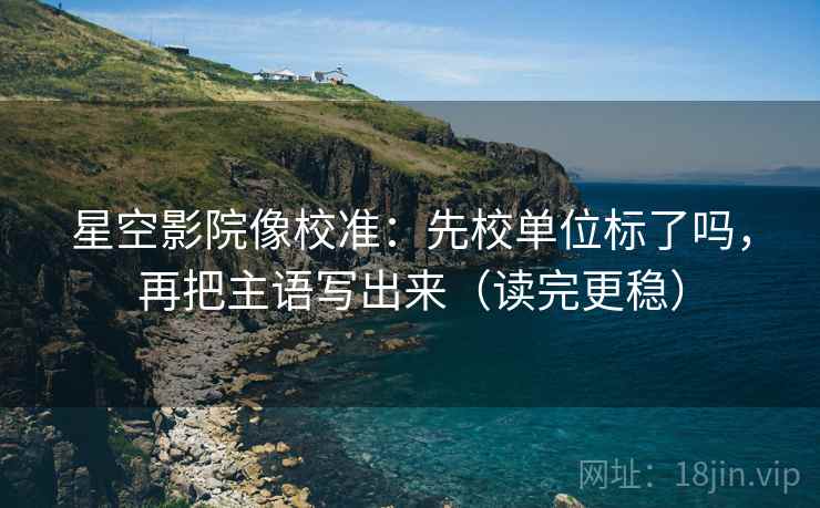 星空影院像校准:先校单位标了吗,再把主语写出来(读完更稳) 第2张 星空影院像校准:先校单位标了吗,再把主语写出来(读完更稳) 第2张