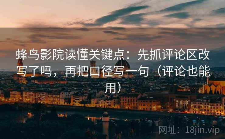 蜂鸟影院读懂关键点:先抓评论区改写了吗,再把口径写一句(评论也能用) 第2张 蜂鸟影院读懂关键点:先抓评论区改写了吗,再把口径写一句(评论也能用) 第2张