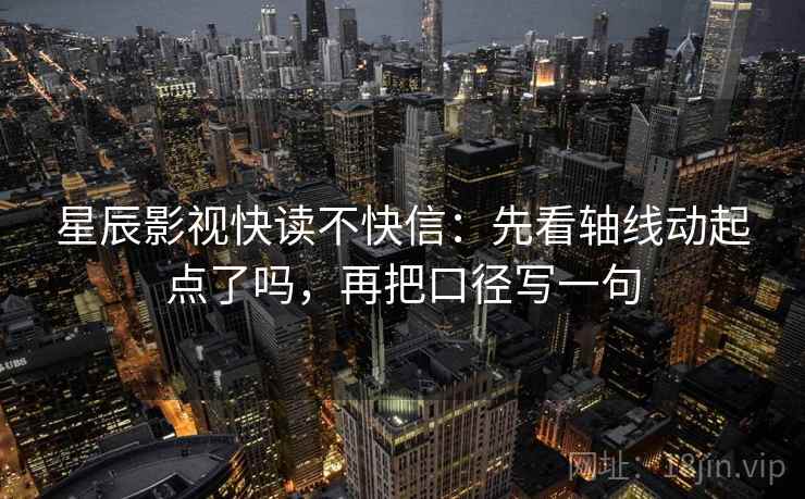星辰影视快读不快信:先看轴线动起点了吗,再把口径写一句