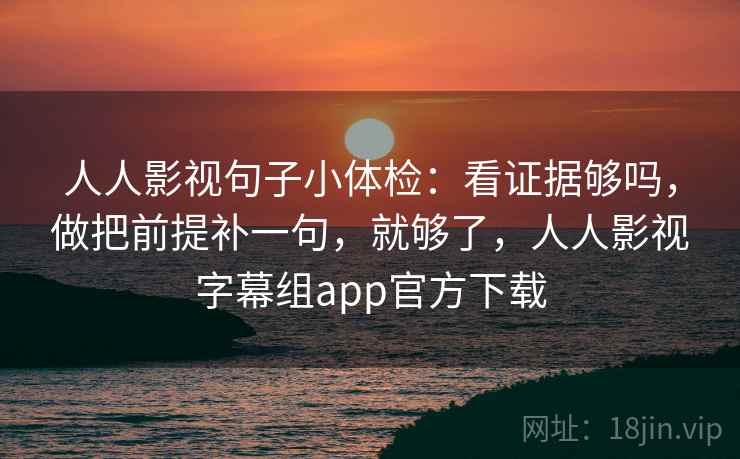人人影视句子小体检:看证据够吗,做把前提补一句,就够了,人人影视字幕组app官方下载