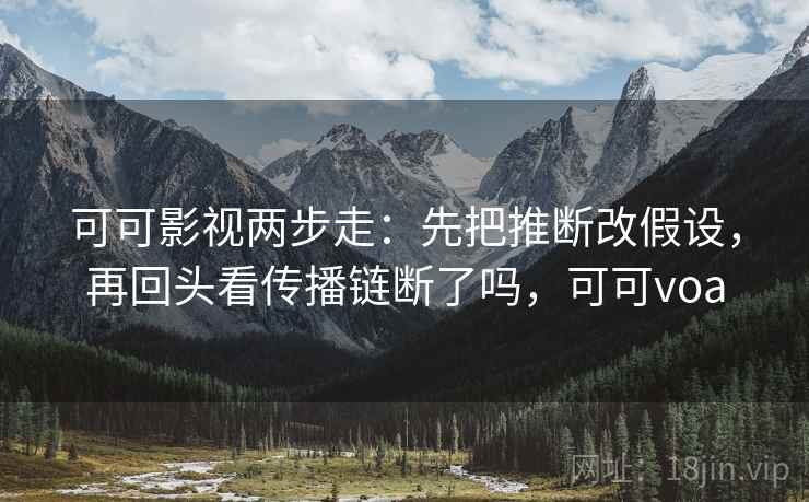 可可影视两步走:先把推断改假设,再回头看传播链断了吗,可可voa 第2张 可可影视两步走:先把推断改假设,再回头看传播链断了吗,可可voa 第2张