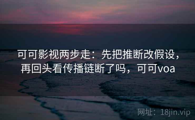 可可影视两步走:先把推断改假设,再回头看传播链断了吗,可可voa