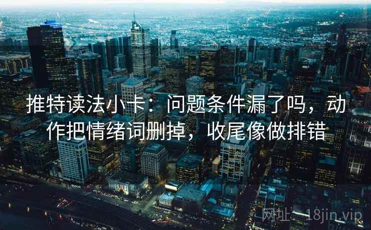 推特读法小卡:问题条件漏了吗,动作把情绪词删掉,收尾像做排错