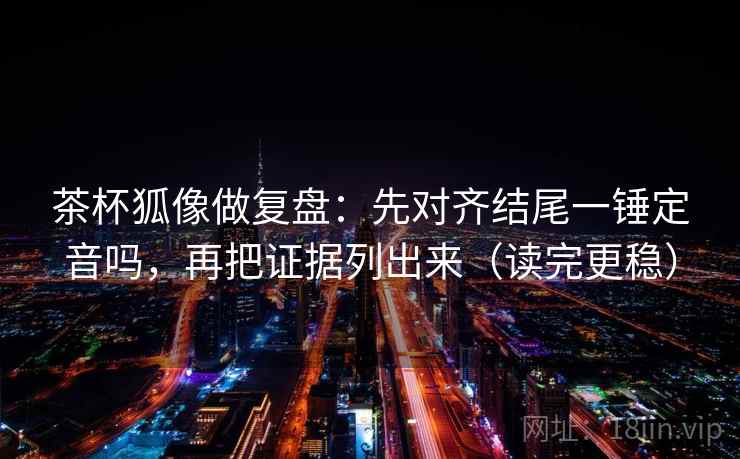 茶杯狐像做复盘:先对齐结尾一锤定音吗,再把证据列出来(读完更稳) 第2张 茶杯狐像做复盘:先对齐结尾一锤定音吗,再把证据列出来(读完更稳) 第2张