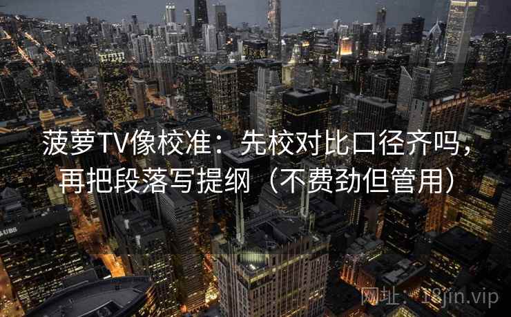 菠萝TV像校准:先校对比口径齐吗,再把段落写提纲(不费劲但管用)