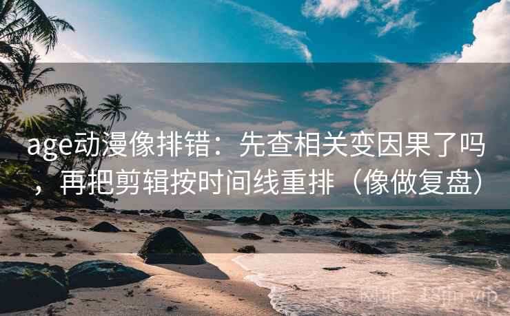 age动漫像排错:先查相关变因果了吗,再把剪辑按时间线重排(像做复盘)