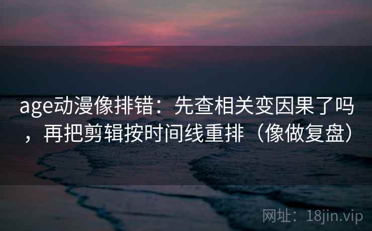 age动漫像排错:先查相关变因果了吗,再把剪辑按时间线重排(像做复盘) 第2张 age动漫像排错:先查相关变因果了吗,再把剪辑按时间线重排(像做复盘) 第2张