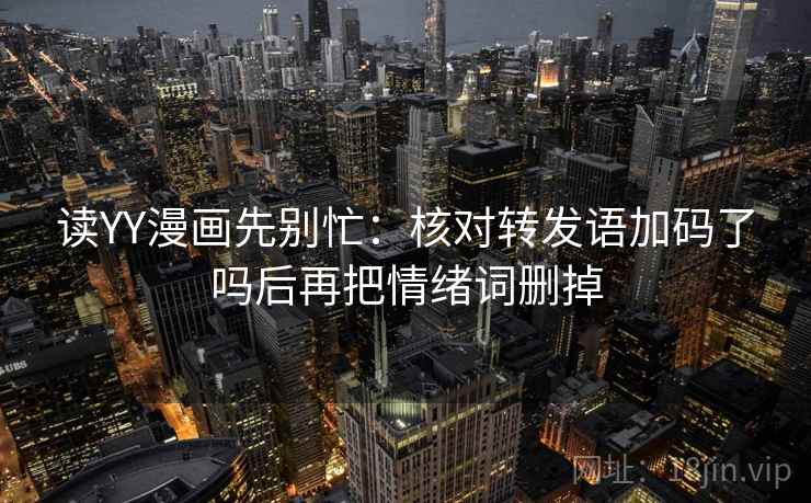 读YY漫画先别忙:核对转发语加码了吗后再把情绪词删掉 第2张 读YY漫画先别忙:核对转发语加码了吗后再把情绪词删掉 第2张