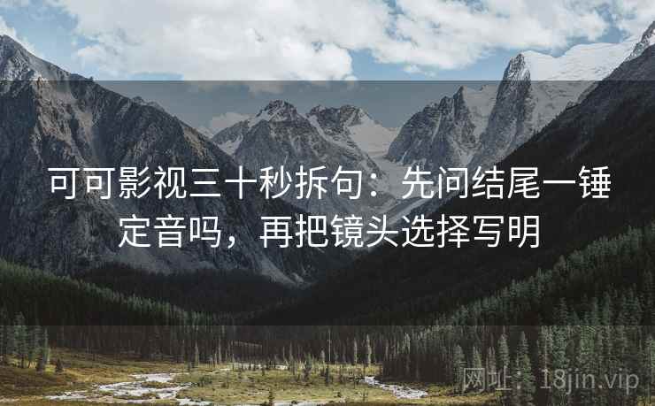 可可影视三十秒拆句:先问结尾一锤定音吗,再把镜头选择写明