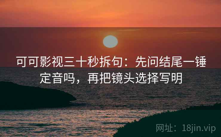 可可影视三十秒拆句:先问结尾一锤定音吗,再把镜头选择写明 第2张 可可影视三十秒拆句:先问结尾一锤定音吗,再把镜头选择写明 第2张