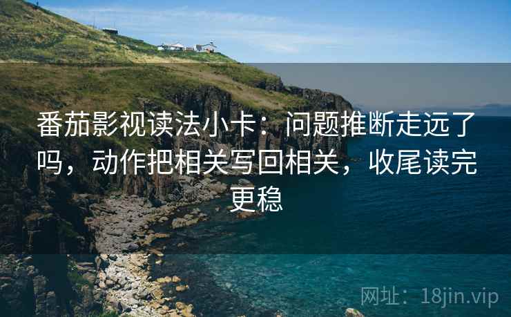番茄影视读法小卡:问题推断走远了吗,动作把相关写回相关,收尾读完更稳 第2张 番茄影视读法小卡:问题推断走远了吗,动作把相关写回相关,收尾读完更稳 第2张