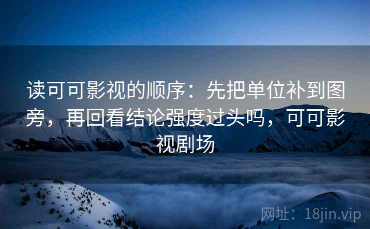 读可可影视的顺序:先把单位补到图旁,再回看结论强度过头吗,可可影视剧场