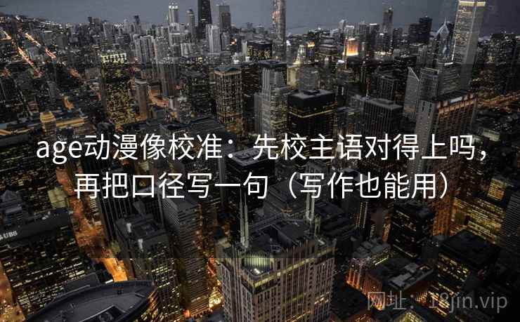 age动漫像校准:先校主语对得上吗,再把口径写一句(写作也能用) 第2张 age动漫像校准:先校主语对得上吗,再把口径写一句(写作也能用) 第2张