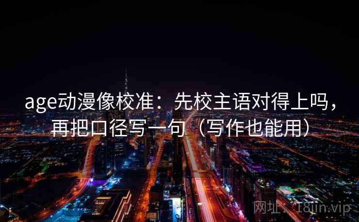 age动漫像校准:先校主语对得上吗,再把口径写一句(写作也能用)