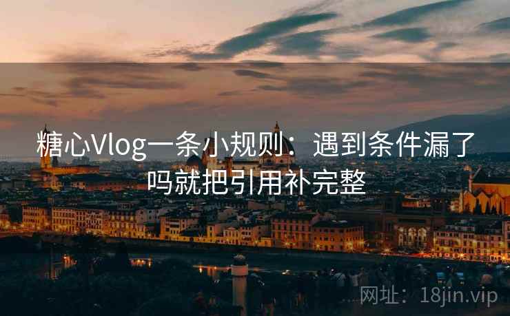 糖心Vlog一条小规则:遇到条件漏了吗就把引用补完整