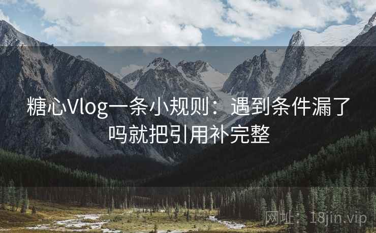 糖心Vlog一条小规则:遇到条件漏了吗就把引用补完整 第2张 糖心Vlog一条小规则:遇到条件漏了吗就把引用补完整 第2张