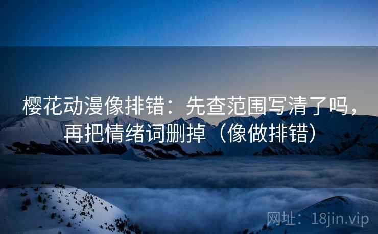 樱花动漫像排错:先查范围写清了吗,再把情绪词删掉(像做排错)