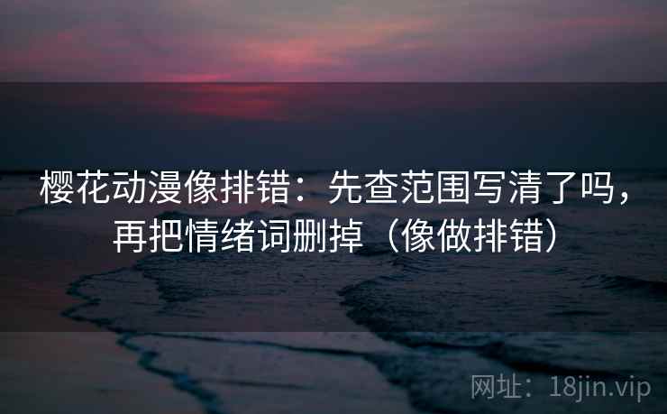 樱花动漫像排错:先查范围写清了吗,再把情绪词删掉(像做排错) 第2张 樱花动漫像排错:先查范围写清了吗,再把情绪词删掉(像做排错) 第2张
