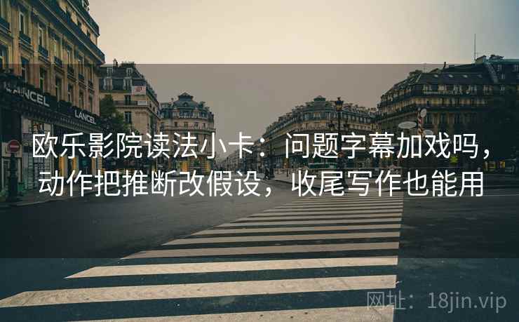 欧乐影院读法小卡:问题字幕加戏吗,动作把推断改假设,收尾写作也能用 第2张 欧乐影院读法小卡:问题字幕加戏吗,动作把推断改假设,收尾写作也能用 第2张