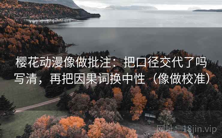 樱花动漫像做批注:把口径交代了吗写清,再把因果词换中性(像做校准)