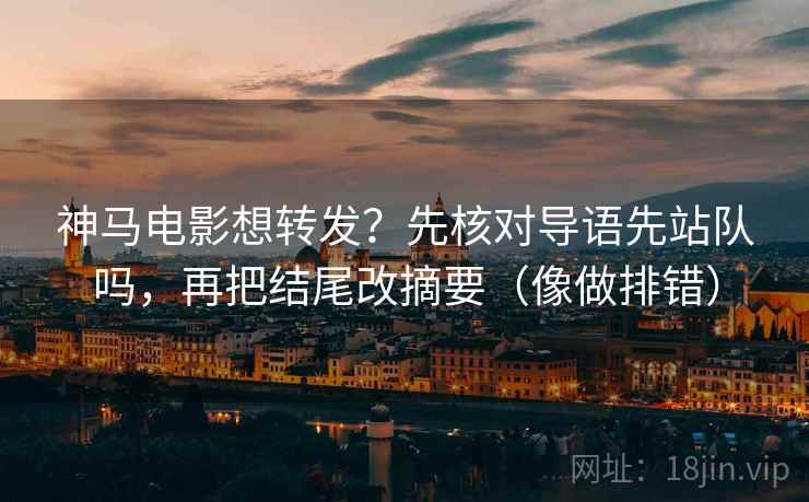 神马电影想转发？先核对导语先站队吗，再把结尾改摘要（像做排错）