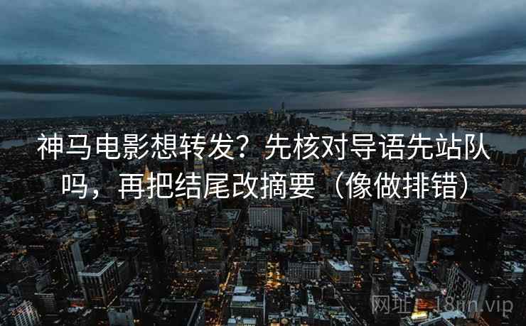 神马电影想转发?先核对导语先站队吗,再把结尾改摘要(像做排错) 第2张 神马电影想转发?先核对导语先站队吗,再把结尾改摘要(像做排错) 第2张