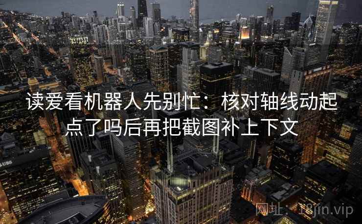 读爱看机器人先别忙:核对轴线动起点了吗后再把截图补上下文 第2张 读爱看机器人先别忙:核对轴线动起点了吗后再把截图补上下文 第2张