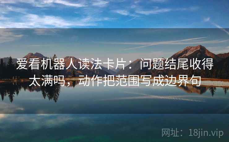 爱看机器人读法卡片:问题结尾收得太满吗,动作把范围写成边界句 第2张 爱看机器人读法卡片:问题结尾收得太满吗,动作把范围写成边界句 第2张