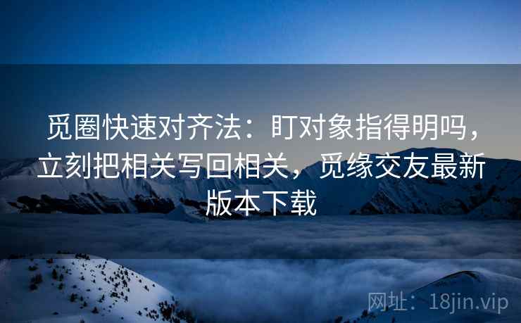 觅圈快速对齐法:盯对象指得明吗,立刻把相关写回相关,觅缘交友最新版本下载