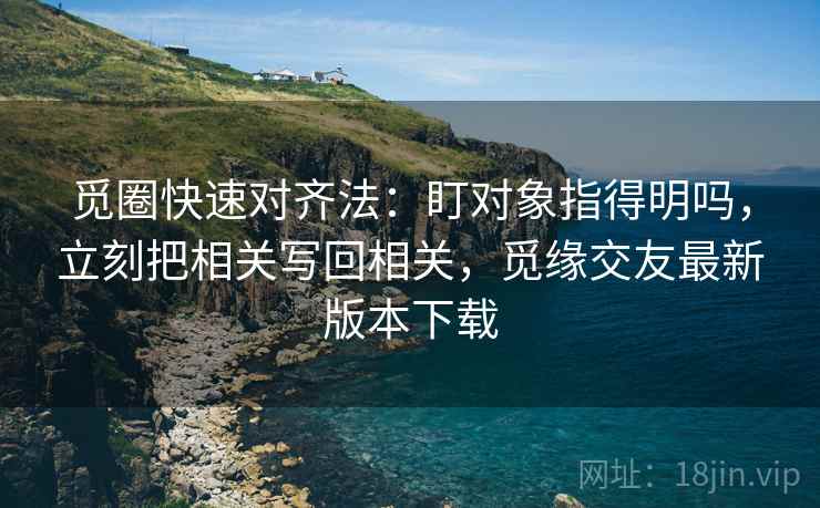 觅圈快速对齐法:盯对象指得明吗,立刻把相关写回相关,觅缘交友最新版本下载 第2张 觅圈快速对齐法:盯对象指得明吗,立刻把相关写回相关,觅缘交友最新版本下载 第2张