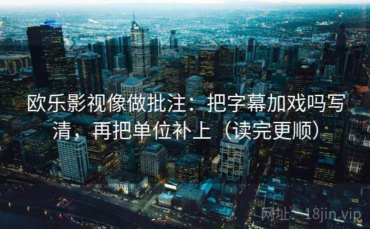 欧乐影视像做批注:把字幕加戏吗写清,再把单位补上(读完更顺)